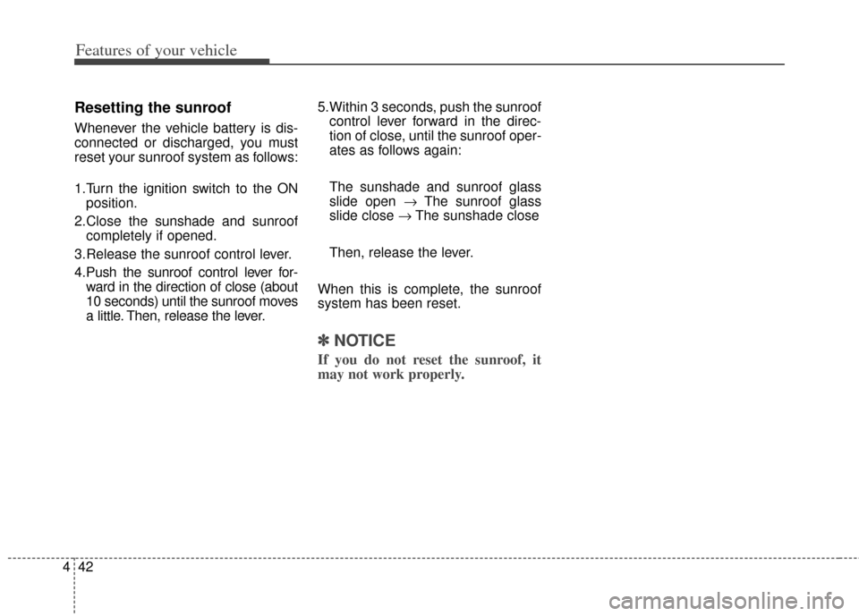 KIA Carens 2014 3.G Owners Manual Features of your vehicle
42
4
Resetting the sunroof
Whenever the vehicle battery is dis-
connected or discharged, you must
reset your sunroof system as follows:
1.Turn the ignition switch to the ON
po KIA Carens 2014 3.G Owners Manual Features of your vehicle
42
4
Resetting the sunroof
Whenever the vehicle battery is dis-
connected or discharged, you must
reset your sunroof system as follows:
1.Turn the ignition switch to the ON
po