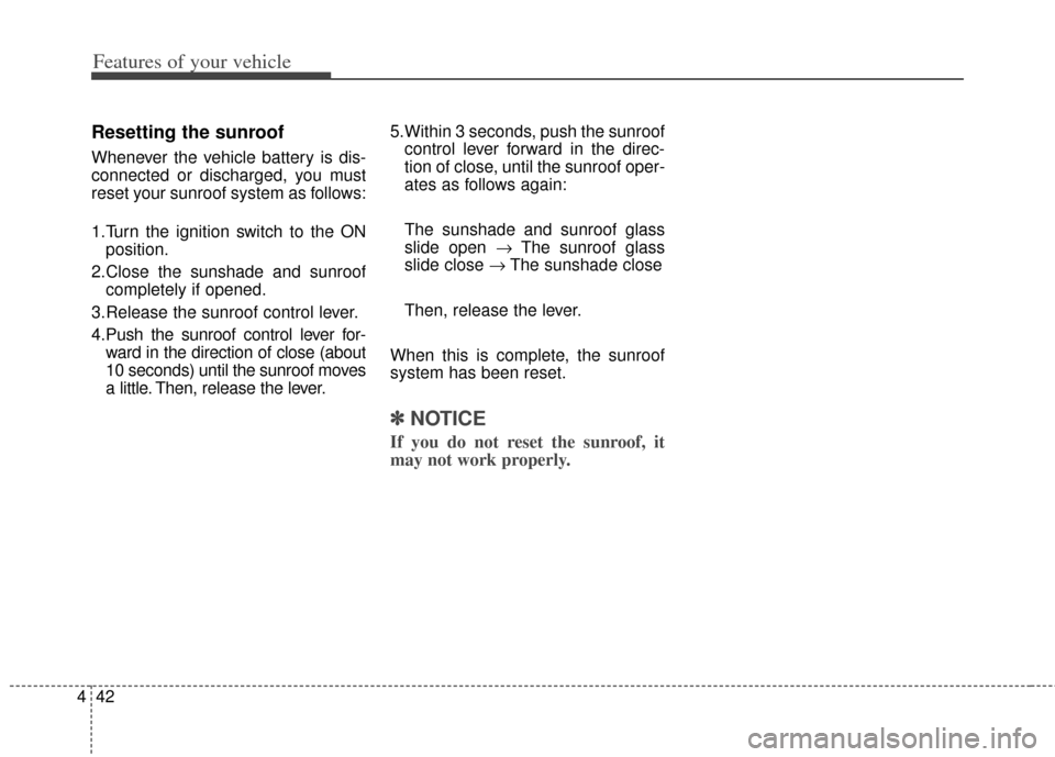 KIA Rondo 2014 3.G Owners Manual Features of your vehicle
42
4
Resetting the sunroof
Whenever the vehicle battery is dis-
connected or discharged, you must
reset your sunroof system as follows:
1.Turn the ignition switch to the ON
po