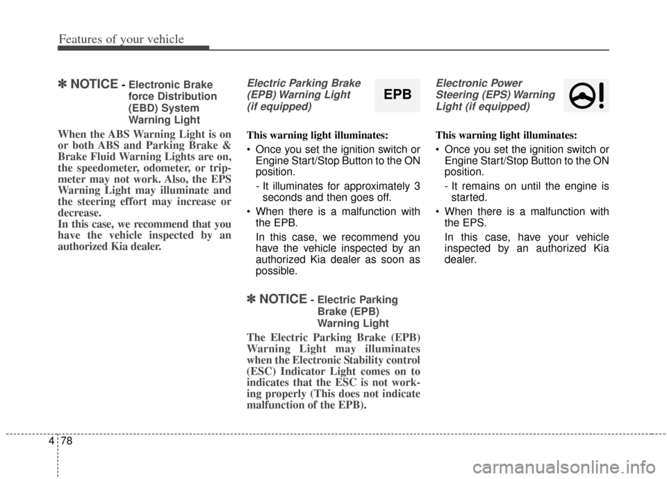 KIA Rondo 2014 3.G Owners Manual Features of your vehicle
78
4
✽
✽
NOTICE- Electronic Brake
force Distribution
(EBD) System
Warning Light
When the ABS Warning Light is on
or both ABS and Parking Brake &
Brake Fluid Warning Lights