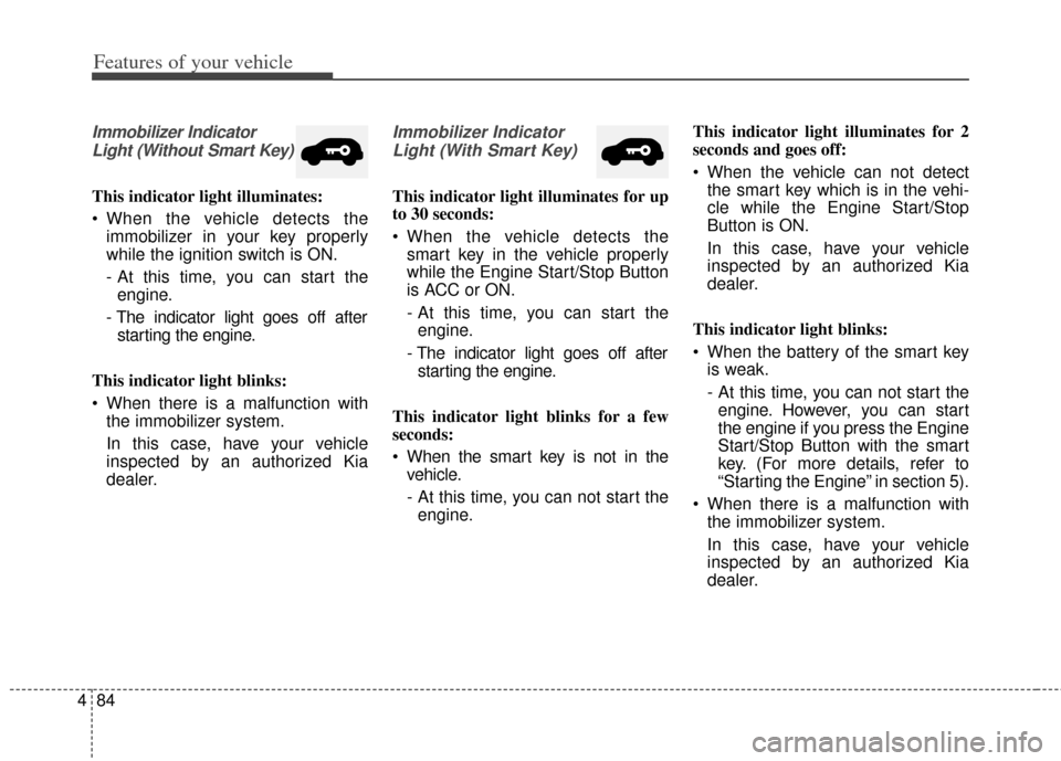 KIA Carens 2014 3.G User Guide Features of your vehicle
84
4
Immobilizer Indicator
Light (Without Smart Key)
This indicator light illuminates:
 When the vehicle detects the immobilizer in your key properly
while the ignition switch