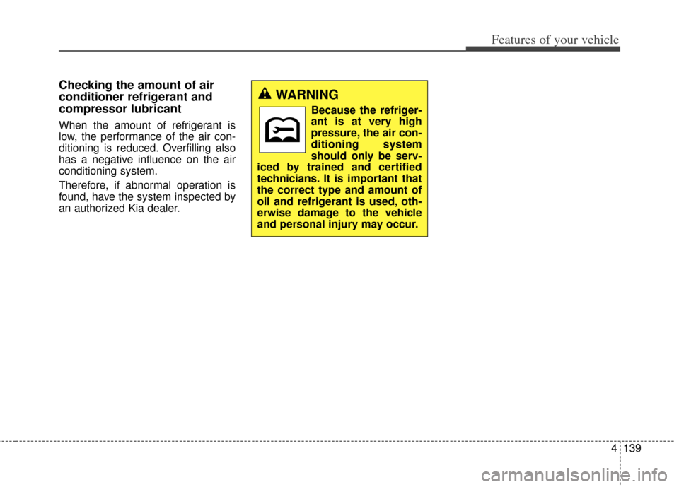 KIA Carens 2014 3.G Owners Manual 4139
Features of your vehicle
Checking the amount of air
conditioner refrigerant and
compressor lubricant
When the amount of refrigerant is
low, the performance of the air con-
ditioning is reduced. O