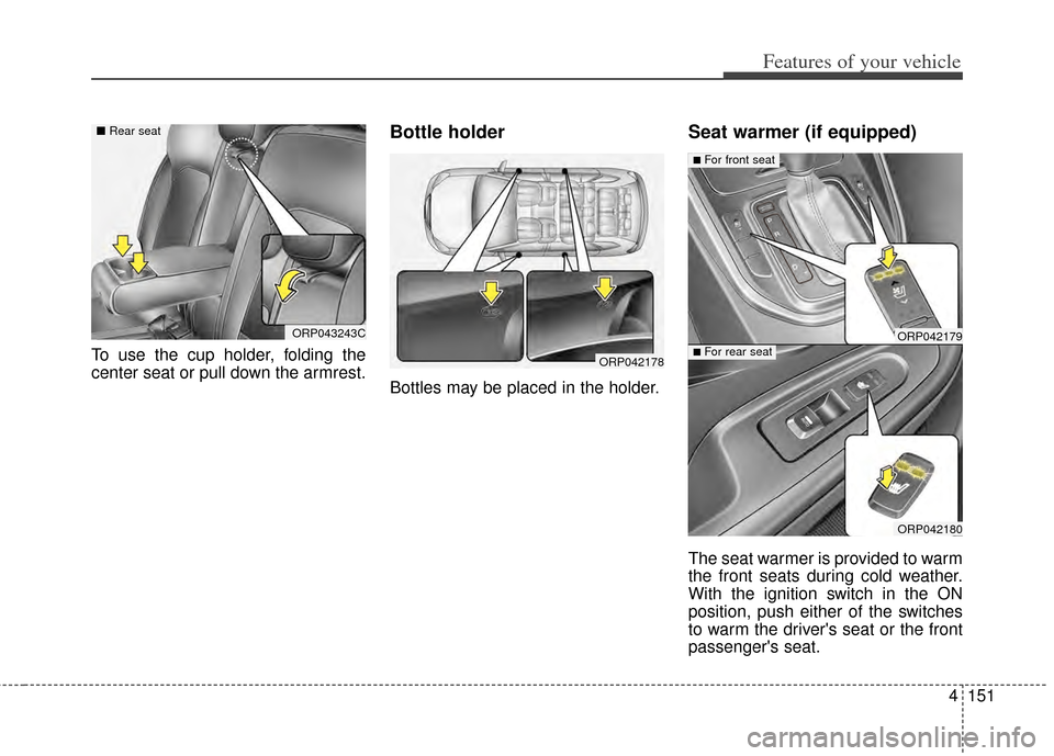 KIA Rondo 2014 3.G Owners Manual 4151
Features of your vehicle
To use the cup holder, folding the
center seat or pull down the armrest.
Bottle holder
Bottles may be placed in the holder.
Seat warmer (if equipped)
The seat warmer is p KIA Rondo 2014 3.G Owners Manual 4151
Features of your vehicle
To use the cup holder, folding the
center seat or pull down the armrest.
Bottle holder
Bottles may be placed in the holder.
Seat warmer (if equipped)
The seat warmer is p