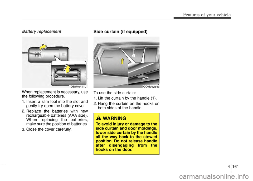 KIA Carens 2014 3.G Owners Manual 4161
Features of your vehicle
Battery replacement
When replacement is necessary, use
the following procedure.
1. Insert a slim tool into the slot andgently try open the battery cover.
2. Replace the b