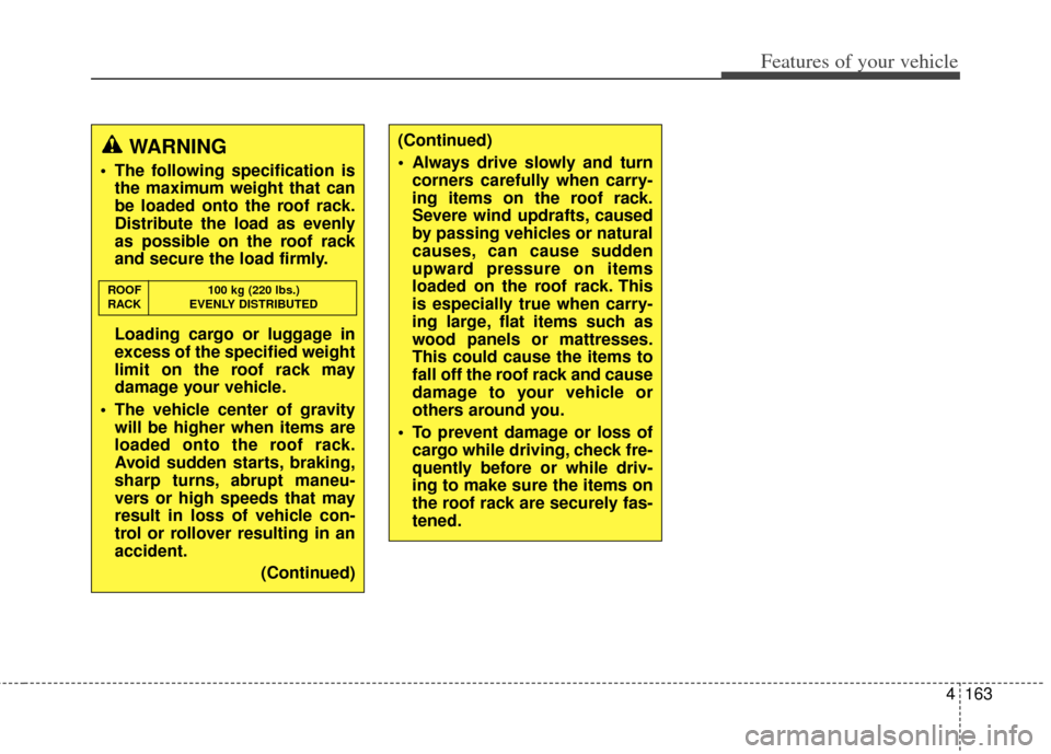 KIA Rondo 2014 3.G Owners Manual 4163
Features of your vehicle
WARNING 
 The following specification isthe maximum weight that can
be loaded onto the roof rack.
Distribute the load as evenly
as possible on the roof rack
and secure th