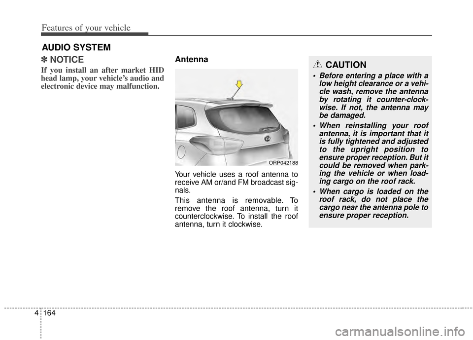 KIA Rondo 2014 3.G Owners Manual Features of your vehicle
164
4
✽
✽
NOTICE 
If you install an after market HID
head lamp, your vehicle’s audio and
electronic device may malfunction.
Antenna
Your vehicle uses a roof antenna to
r