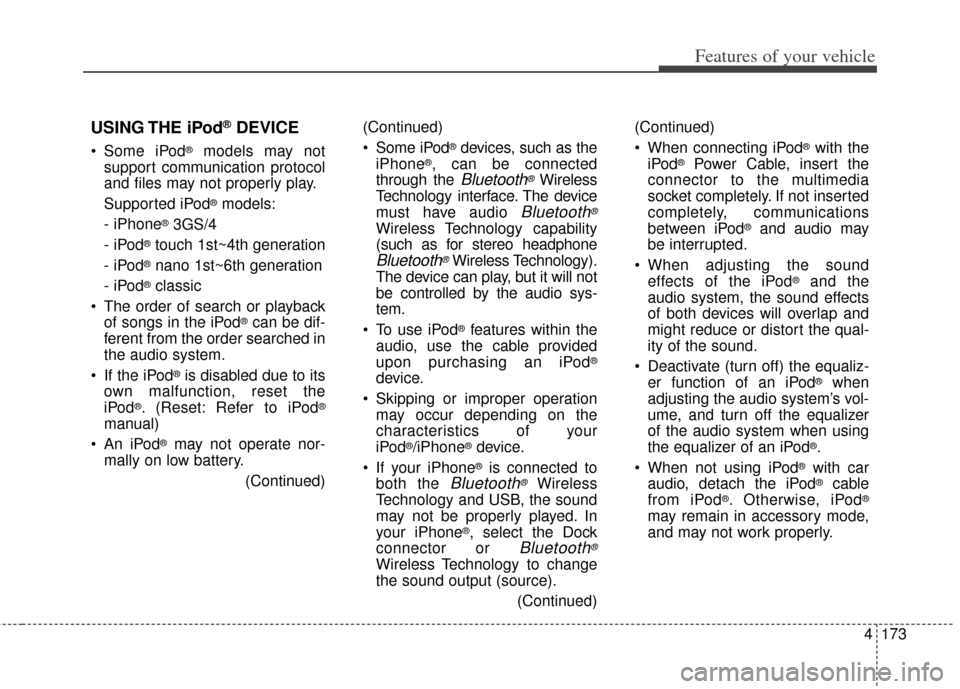 KIA Carens 2014 3.G Owners Manual 4173
Features of your vehicle
USING THE iPod®DEVICE
 Some iPod®models may not
support communication protocol
and files may not properly play.
Supported iPod
®models:
- iPhone
®3GS/4
- iPod
®touch