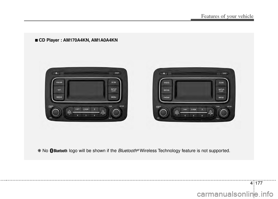 KIA Carens 2014 3.G Owners Manual 4177
Features of your vehicle
■
■ 
 CD Player : AM170A4KN, AM1A0A4KN
❋  No  logo will be shown if the 
Bluetooth®Wireless Technology feature is not supported. 