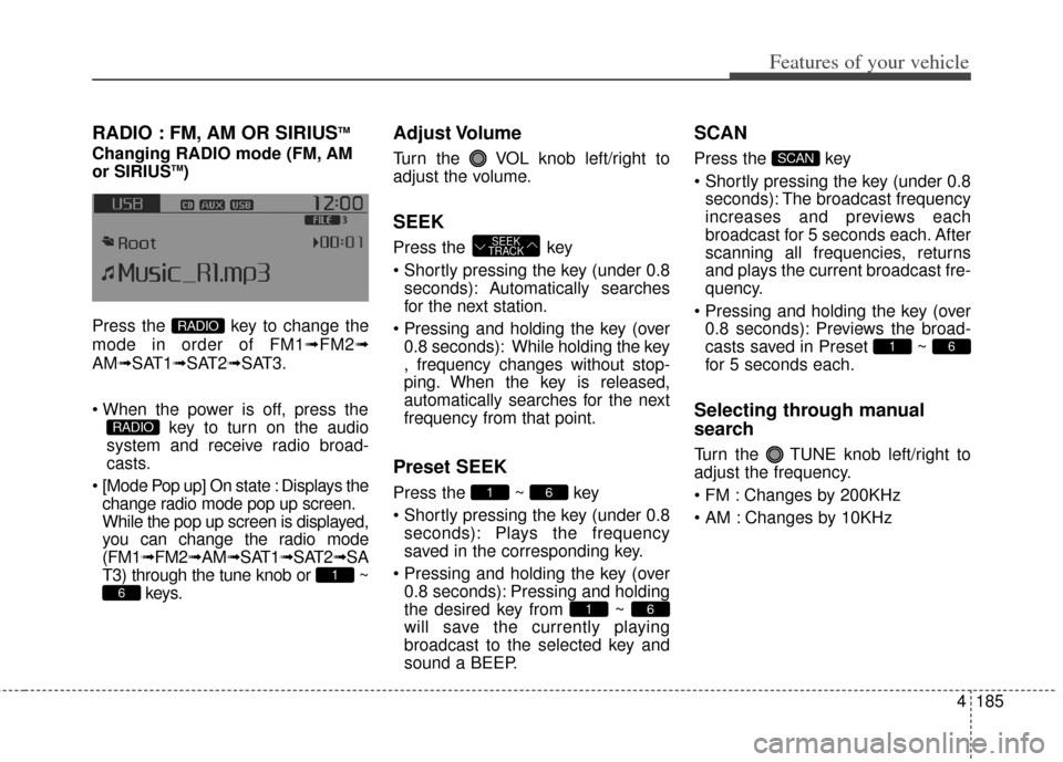 KIA Rondo 2014 3.G User Guide 4185
Features of your vehicle
RADIO : FM, AM OR SIRIUSTM
Changing RADIO mode (FM, AM
or SIRIUSTM)
Press the  key to change the
mode in order of FM1➟ FM2➟
AM➟SAT1➟SAT2➟SAT3.
 key to turn on t
