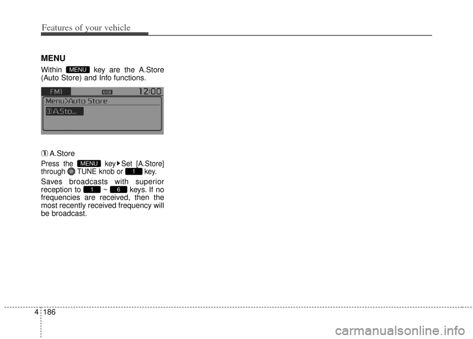 KIA Carens 2014 3.G Owners Manual Features of your vehicle
186
4
MENU
Within  key are the A.Store
(Auto Store) and Info functions.
A.Store
Press the  key Set [A.Store]
through  TUNE knob or  key.
Saves broadcasts with superior
recepti