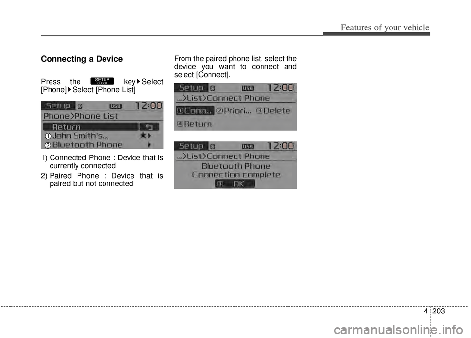 KIA Carens 2014 3.G Owners Manual 4203
Features of your vehicle
Connecting a Device
Press the  key Select
[Phone] Select [Phone List]
1) Connected Phone : Device that iscurrently connected 
2) Paired Phone : Device that is paired but 