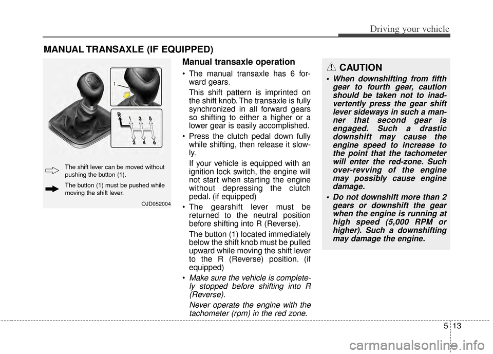 KIA Carens 2014 3.G Owners Manual 513
Driving your vehicle
Manual transaxle operation
 The manual transaxle has 6 for-ward gears.
This shift pattern is imprinted on
the shift knob. The transaxle is fully
synchronized in all forward ge