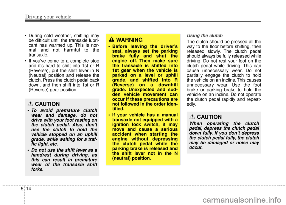 KIA Carens 2014 3.G Owners Manual Driving your vehicle
14
5
 During cold weather, shifting may
be difficult until the transaxle lubri-
cant has warmed up. This is nor-
mal and not harmful to the
transaxle.
 If youve come to a complet