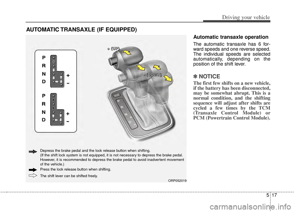 KIA Rondo 2014 3.G Owners Manual 517
Driving your vehicle
Automatic transaxle operation
The automatic transaxle has 6 for-
ward speeds and one reverse speed.
The individual speeds are selected
automatically, depending on the
position