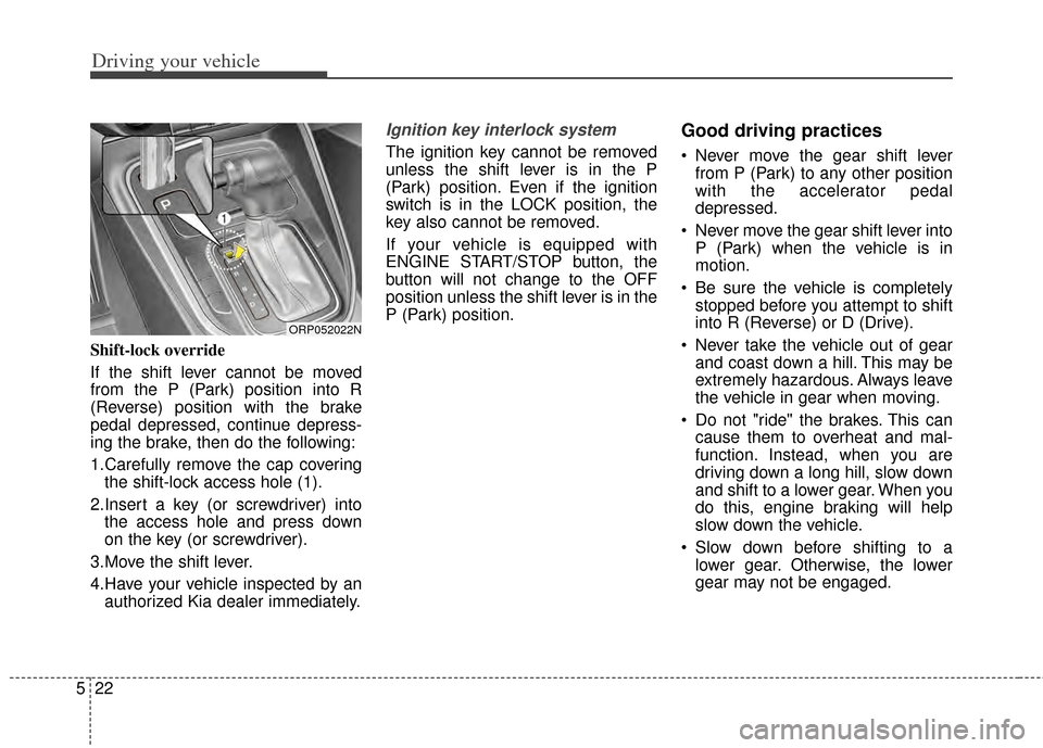 KIA Rondo 2014 3.G Manual Online Driving your vehicle
22
5
Shift-lock override
If the shift lever cannot be moved
from the P (Park) position into R
(Reverse) position with the brake
pedal depressed, continue depress-
ing the brake, t