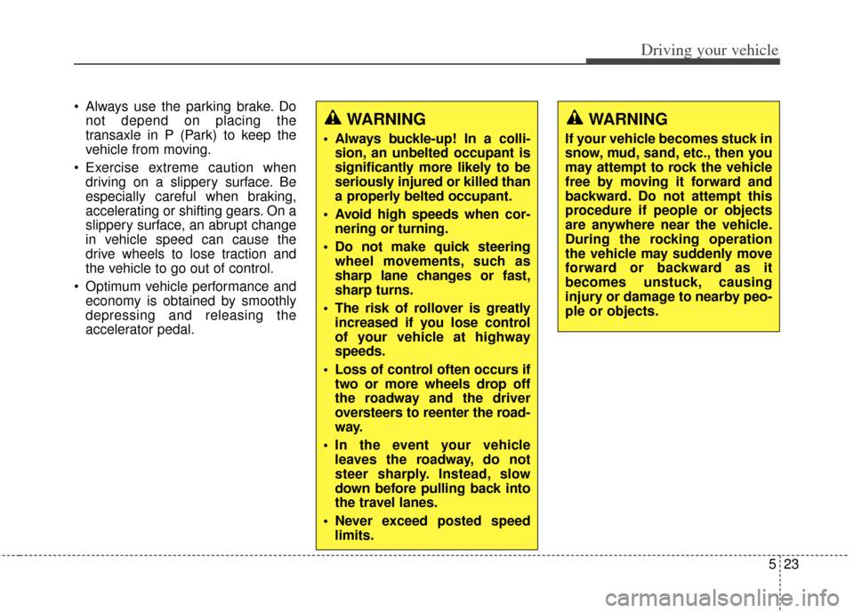 KIA Carens 2014 3.G Owners Manual 523
Driving your vehicle
 Always use the parking brake. Donot depend on placing the
transaxle in P (Park) to keep the
vehicle from moving.
 Exercise extreme caution when driving on a slippery surface.