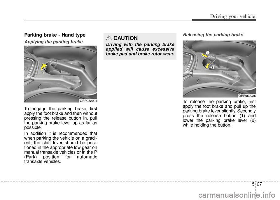 KIA Carens 2014 3.G Owners Manual 527
Driving your vehicle
Parking brake - Hand type
Applying the parking brake
To engage the parking brake, first
apply the foot brake and then without
pressing the release button in, pull
the parking 