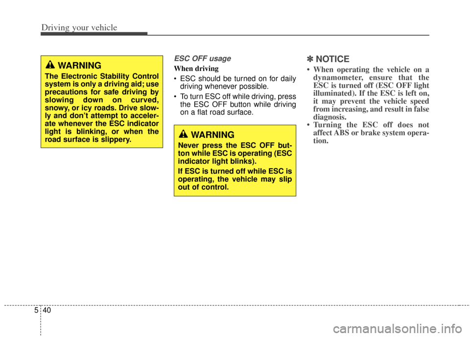 KIA Carens 2014 3.G Owners Manual Driving your vehicle
40
5
ESC OFF usage
When driving
 ESC should be turned on for daily
driving whenever possible.
 To turn ESC off while driving, press the ESC OFF button while driving
on a flat road