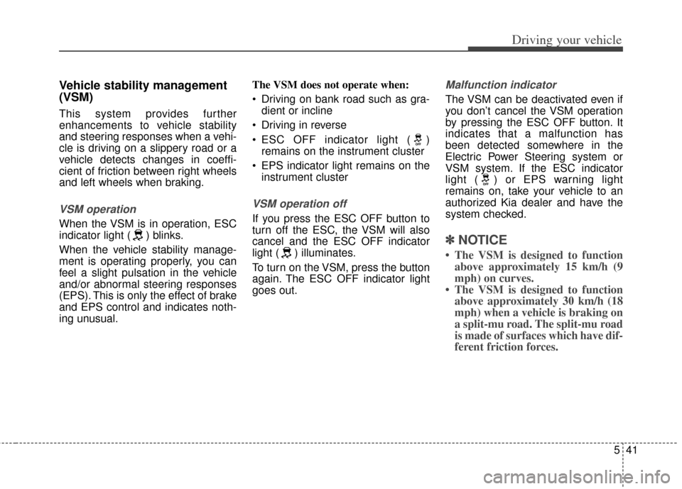 KIA Carens 2014 3.G Owners Manual 541
Driving your vehicle
Vehicle stability management
(VSM)
This system provides further
enhancements to vehicle stability
and steering responses when a vehi-
cle is driving on a slippery road or a
ve