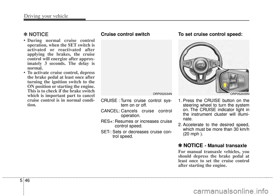 KIA Carens 2014 3.G Owners Manual Driving your vehicle
46
5
✽
✽
NOTICE
• During normal cruise control
operation, when the SET switch is
activated or reactivated after
applying the brakes, the cruise
control will energize after a