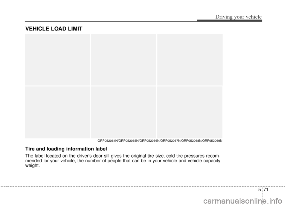 KIA Rondo 2014 3.G Owners Manual 571
Driving your vehicle
VEHICLE LOAD LIMIT
ORP052064N/ORP052065N/ORP052066N/ORP052067N/ORP052068N/ORP052069N
Tire and loading information label
The label located on the drivers door sill gives the o KIA Rondo 2014 3.G Owners Manual 571
Driving your vehicle
VEHICLE LOAD LIMIT
ORP052064N/ORP052065N/ORP052066N/ORP052067N/ORP052068N/ORP052069N
Tire and loading information label
The label located on the drivers door sill gives the o
