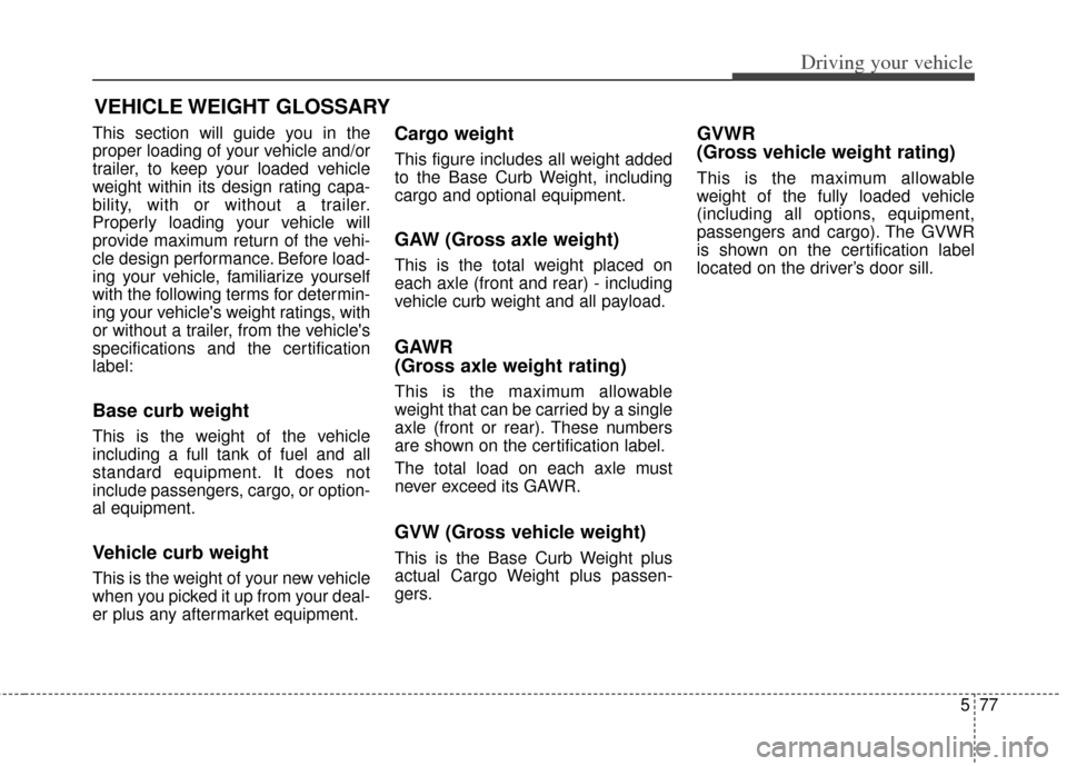 KIA Carens 2014 3.G Owners Manual 577
Driving your vehicle
This section will guide you in the
proper loading of your vehicle and/or
trailer, to keep your loaded vehicle
weight within its design rating capa-
bility, with or without a t