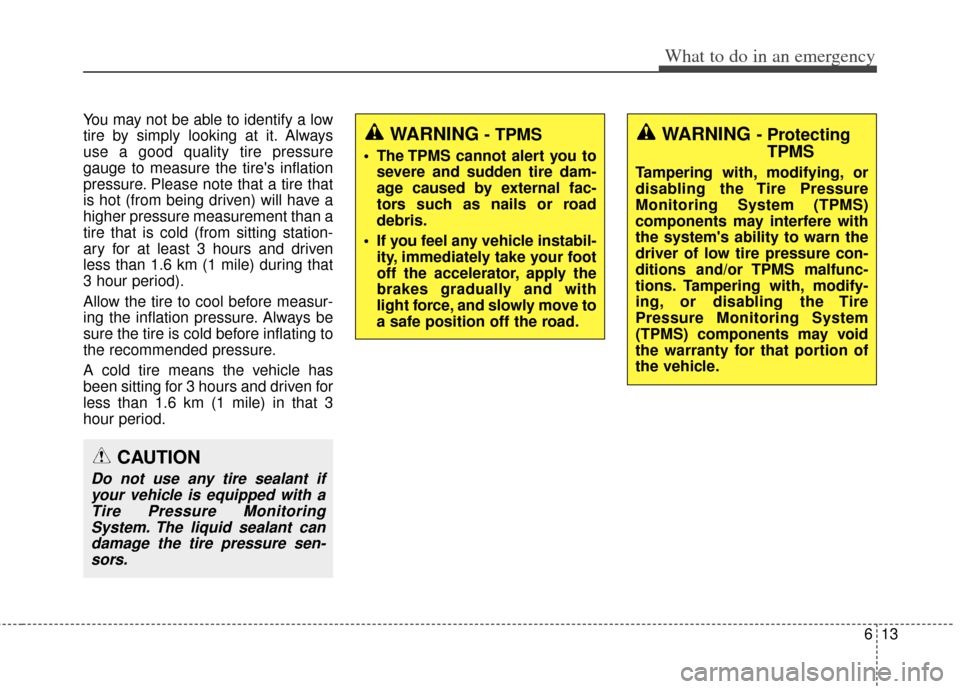 KIA Rondo 2014 3.G Owners Manual 613
What to do in an emergency
You may not be able to identify a low
tire by simply looking at it. Always
use a good quality tire pressure
gauge to measure the tires inflation
pressure. Please note t