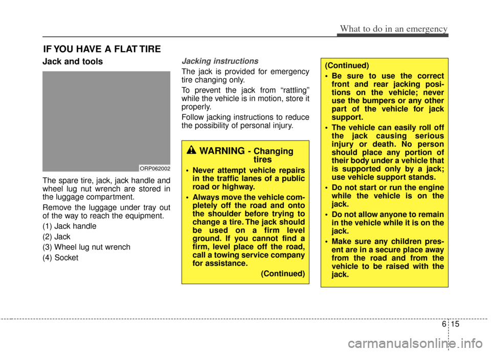 KIA Rondo 2014 3.G Owners Manual 615
What to do in an emergency
IF YOU HAVE A FLAT TIRE
Jack and tools
The spare tire, jack, jack handle and
wheel lug nut wrench are stored in
the luggage compartment.
Remove the luggage under tray ou