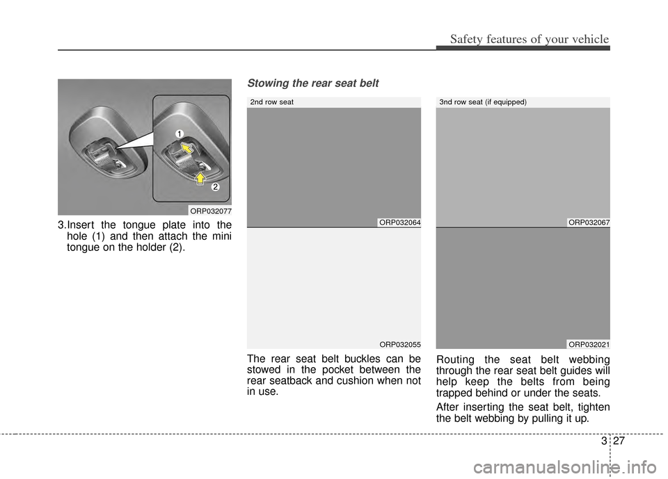 KIA Rondo 2014 3.G Owners Manual 327
Safety features of your vehicle
3.Insert the tongue plate into thehole (1) and then attach the mini
tongue on the holder (2).
Stowing the rear seat belt 
The rear seat belt buckles can be
stowed i