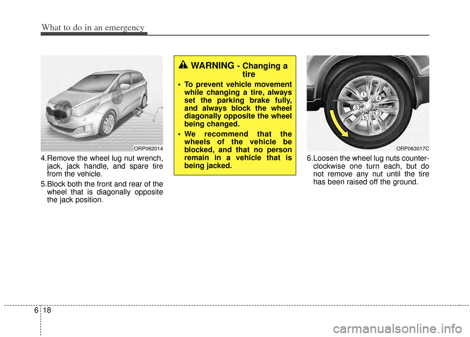 KIA Carens 2014 3.G Owners Manual What to do in an emergency
18
6
4.Remove the wheel lug nut wrench,
jack, jack handle, and spare tire
from the vehicle.
5.Block both the front and rear of the wheel that is diagonally opposite
the jack