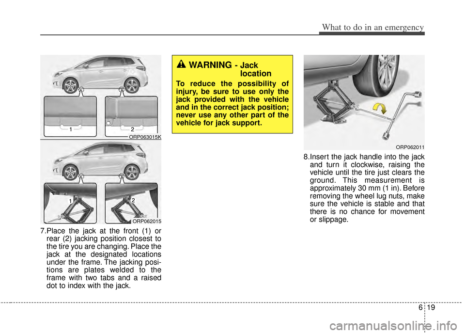 KIA Rondo 2014 3.G Owners Manual 619
What to do in an emergency
7.Place the jack at the front (1) orrear (2) jacking position closest to
the tire you are changing. Place the
jack at the designated locations
under the frame. The jacki