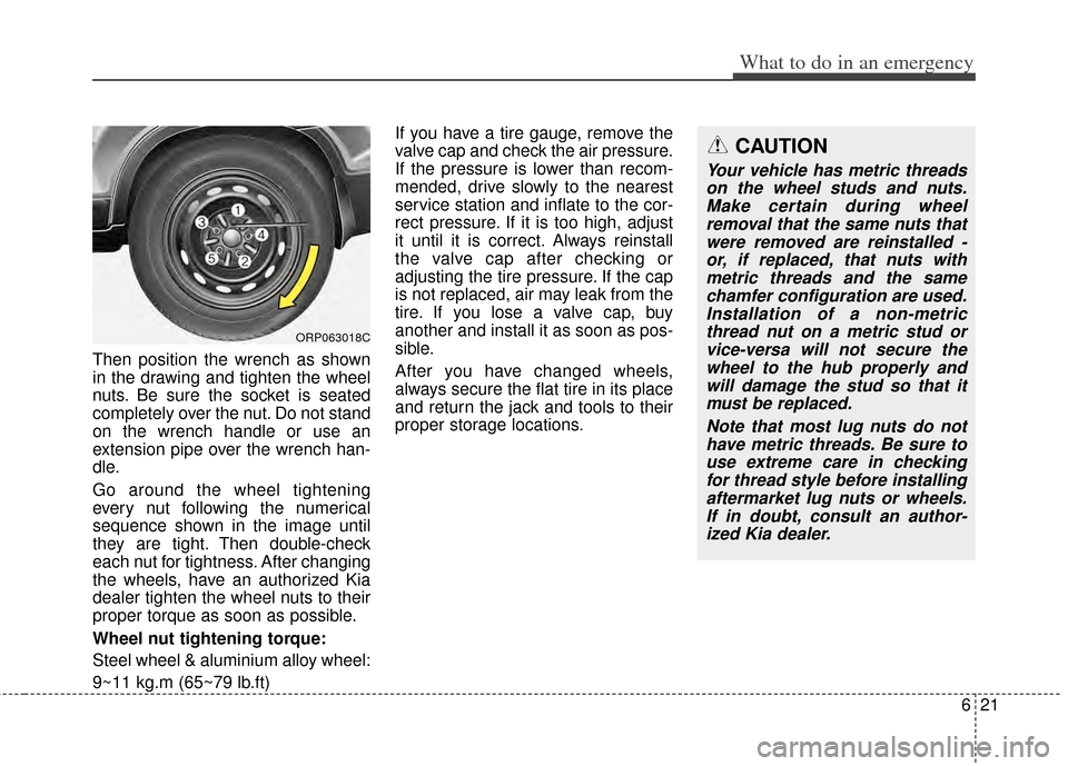 KIA Carens 2014 3.G User Guide 621
What to do in an emergency
Then position the wrench as shown
in the drawing and tighten the wheel
nuts. Be sure the socket is seated
completely over the nut. Do not stand
on the wrench handle or u