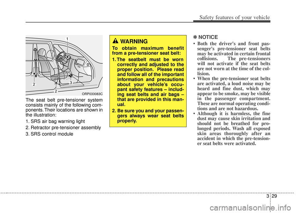 KIA Carens 2014 3.G Service Manual 329
Safety features of your vehicle
The seat belt pre-tensioner system
consists mainly of the following com-
ponents. Their locations are shown in
the illustration:
1. SRS air bag warning light
2. Ret