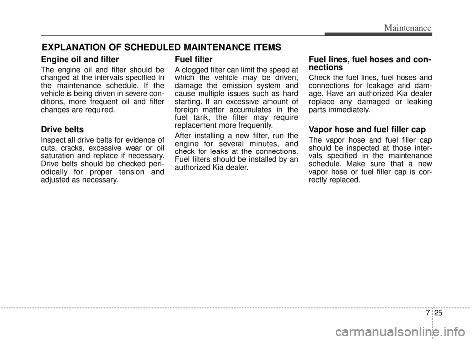 KIA Carens 2014 3.G Owners Manual 725
Maintenance
EXPLANATION OF SCHEDULED MAINTENANCE ITEMS
Engine oil and filter
The engine oil and filter should be
changed at the intervals specified in
the maintenance schedule. If the
vehicle is b