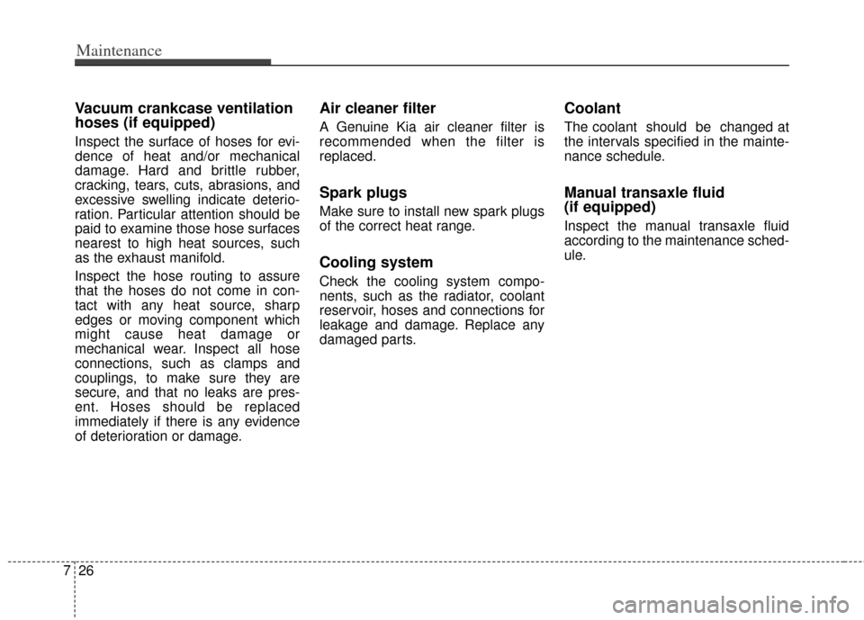 KIA Rondo 2014 3.G Owners Manual Maintenance
26
7
Vacuum crankcase ventilation
hoses (if equipped)
Inspect the surface of hoses for evi-
dence of heat and/or mechanical
damage. Hard and brittle rubber,
cracking, tears, cuts, abrasion