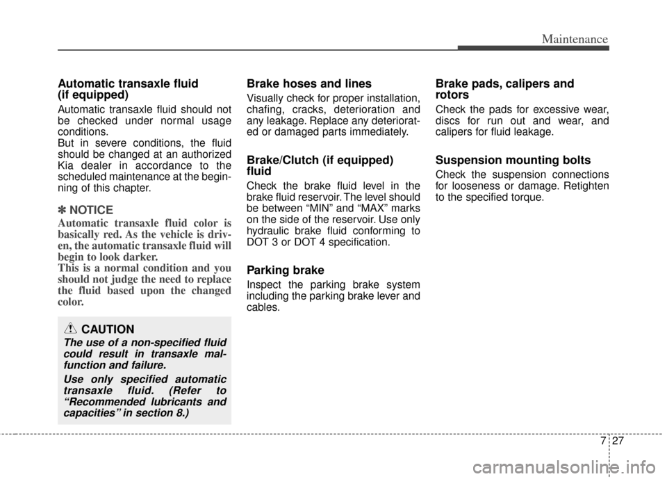 KIA Rondo 2014 3.G Owners Manual 727
Maintenance
Automatic transaxle fluid 
(if equipped)
Automatic transaxle fluid should not
be checked under normal usage
conditions.
But in severe conditions, the fluid
should be changed at an auth
