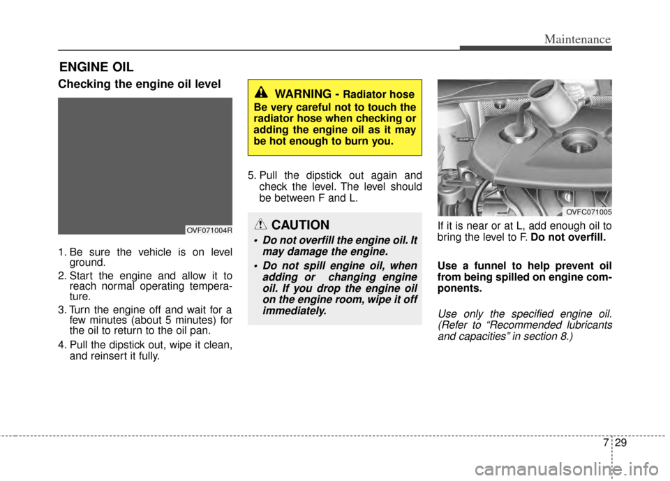 KIA Rondo 2014 3.G Owners Manual 729
Maintenance
ENGINE OIL
Checking the engine oil level  
1. Be sure the vehicle is on levelground.
2. Start the engine and allow it to reach normal operating tempera-
ture.
3. Turn the engine off an