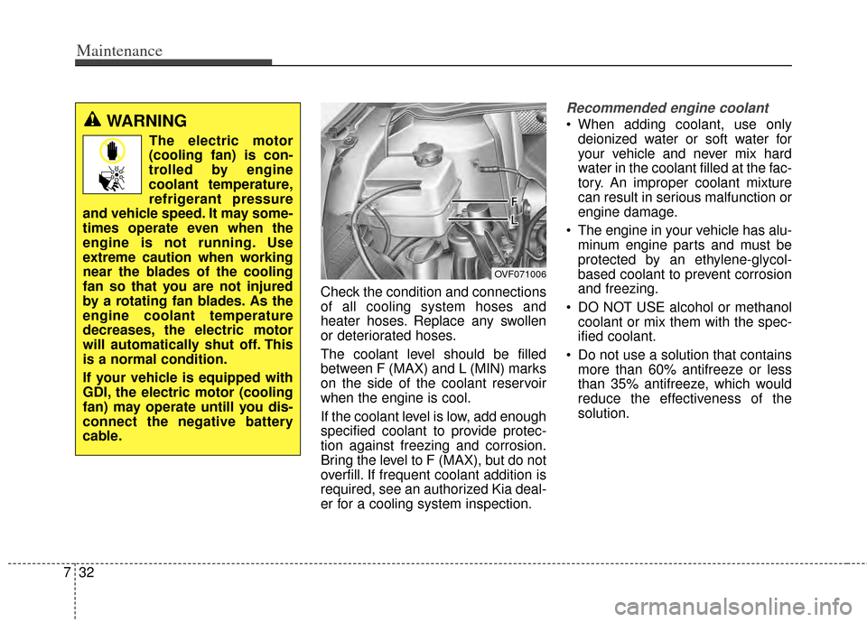 KIA Rondo 2014 3.G Owners Manual Maintenance
32
7
Check the condition and connections
of all cooling system hoses and
heater hoses. Replace any swollen
or deteriorated hoses.
The coolant level should be filled
between F (MAX) and L (