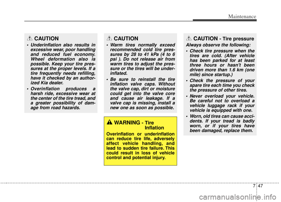 KIA Carens 2014 3.G Owners Manual 747
Maintenance
CAUTION
 Underinflation also results inexcessive wear, poor handlingand reduced fuel economy.Wheel deformation also ispossible. Keep your tire pres-sures at the proper levels. If atire