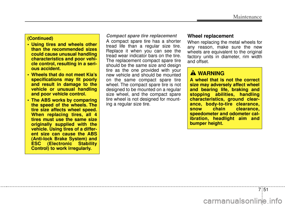 KIA Rondo 2014 3.G Owners Manual 751
Maintenance
Compact spare tire replacement 
A compact spare tire has a shorter
tread life than a regular size tire.
Replace it when you can see the
tread wear indicator bars on the tire.
The repla