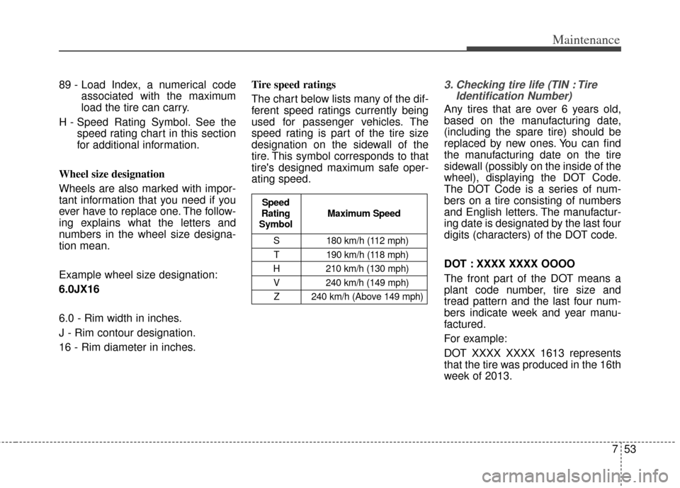 KIA Carens 2014 3.G Owners Manual 753
Maintenance
89 - Load Index, a numerical codeassociated with the maximum
load the tire can carry.
H - Speed Rating Symbol. See the speed rating chart in this section
for additional information.
Wh