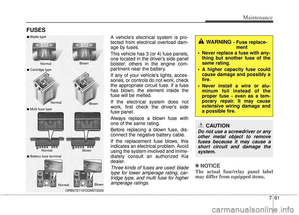 KIA Rondo 2014 3.G Owners Manual 761
Maintenance
FUSES
A vehicle’s electrical system is pro-
tected from electrical overload dam-
age by fuses.
This vehicle has 3 (or 4) fuse panels,
one located in the driver’s side panel
bolster