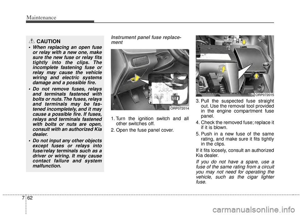 KIA Rondo 2014 3.G Workshop Manual Maintenance
62
7
Instrument panel fuse replace-
ment
1. Turn the ignition switch and all other switches off.
2. Open the fuse panel cover. 3. Pull the suspected fuse straight
out. Use the removal tool KIA Rondo 2014 3.G Workshop Manual Maintenance
62
7
Instrument panel fuse replace-
ment
1. Turn the ignition switch and all other switches off.
2. Open the fuse panel cover. 3. Pull the suspected fuse straight
out. Use the removal tool