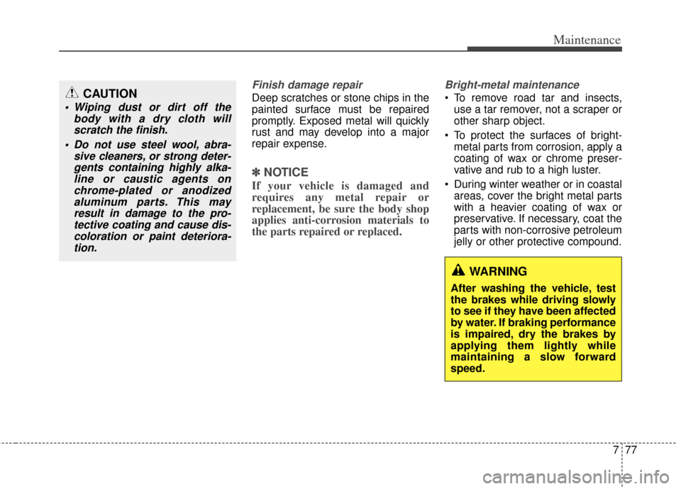 KIA Rondo 2014 3.G Owners Manual 777
Maintenance
Finish damage repair 
Deep scratches or stone chips in the
painted surface must be repaired
promptly. Exposed metal will quickly
rust and may develop into a major
repair expense.
✽ �