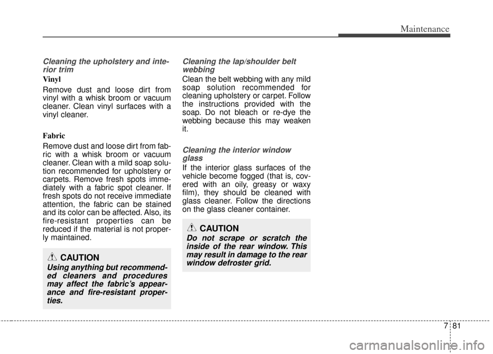 KIA Carens 2014 3.G Owners Manual 781
Maintenance
Cleaning the upholstery and inte-rior trim 
Vinyl 
Remove dust and loose dirt from
vinyl with a whisk broom or vacuum
cleaner. Clean vinyl surfaces with a
vinyl cleaner.
Fabric 
Remove