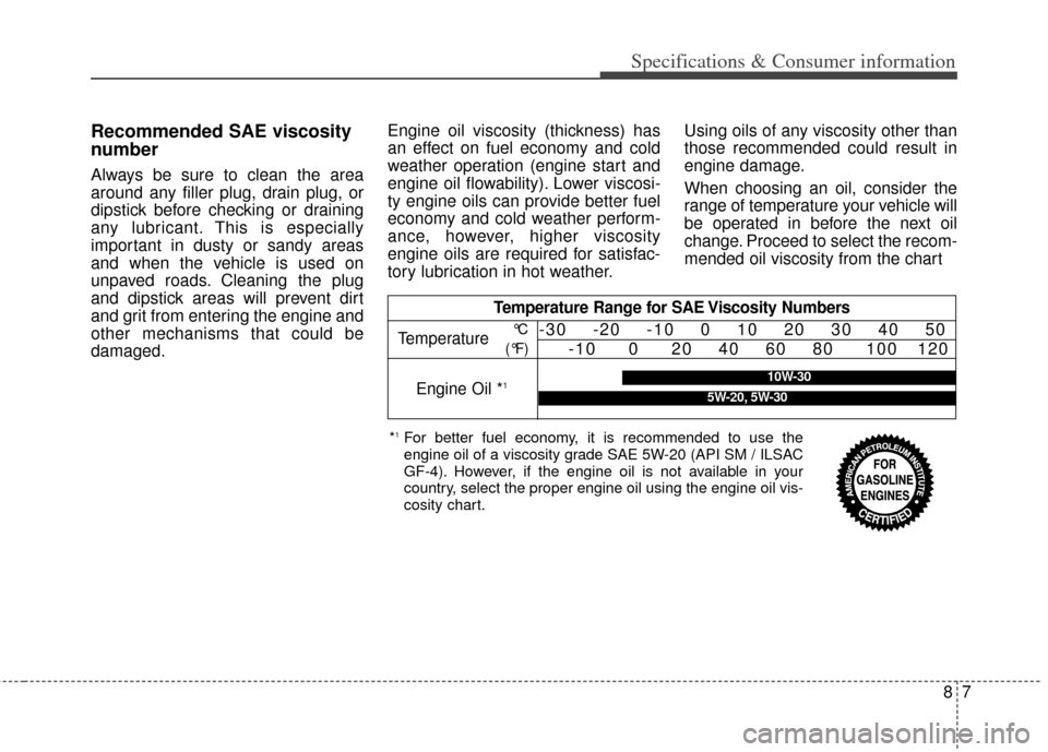 KIA Carens 2014 3.G Owners Manual 87
Specifications & Consumer information
Recommended SAE viscosity
number
Always be sure to clean the area
around any filler plug, drain plug, or
dipstick before checking or draining
any lubricant. Th