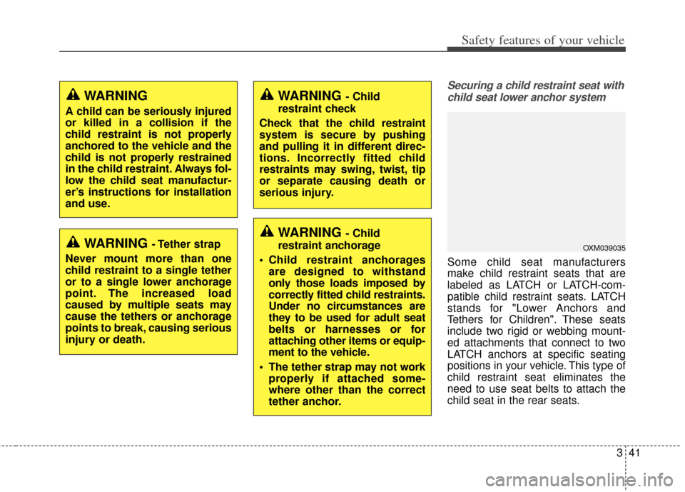 KIA Carens 2014 3.G Workshop Manual 341
Safety features of your vehicle
Securing a child restraint seat withchild seat lower anchor system
Some child seat manufacturers
make child restraint seats that are
labeled as LATCH or LATCH-com-
