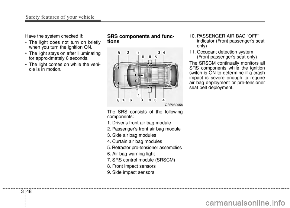 KIA Carens 2014 3.G Repair Manual Safety features of your vehicle
48
3
Have the system checked if:
The light does not turn on briefly
when you turn the ignition ON.
The light stays on after illuminating for approximately 6 seconds.
KIA Carens 2014 3.G Repair Manual Safety features of your vehicle
48
3
Have the system checked if:
The light does not turn on briefly
when you turn the ignition ON.
The light stays on after illuminating for approximately 6 seconds.