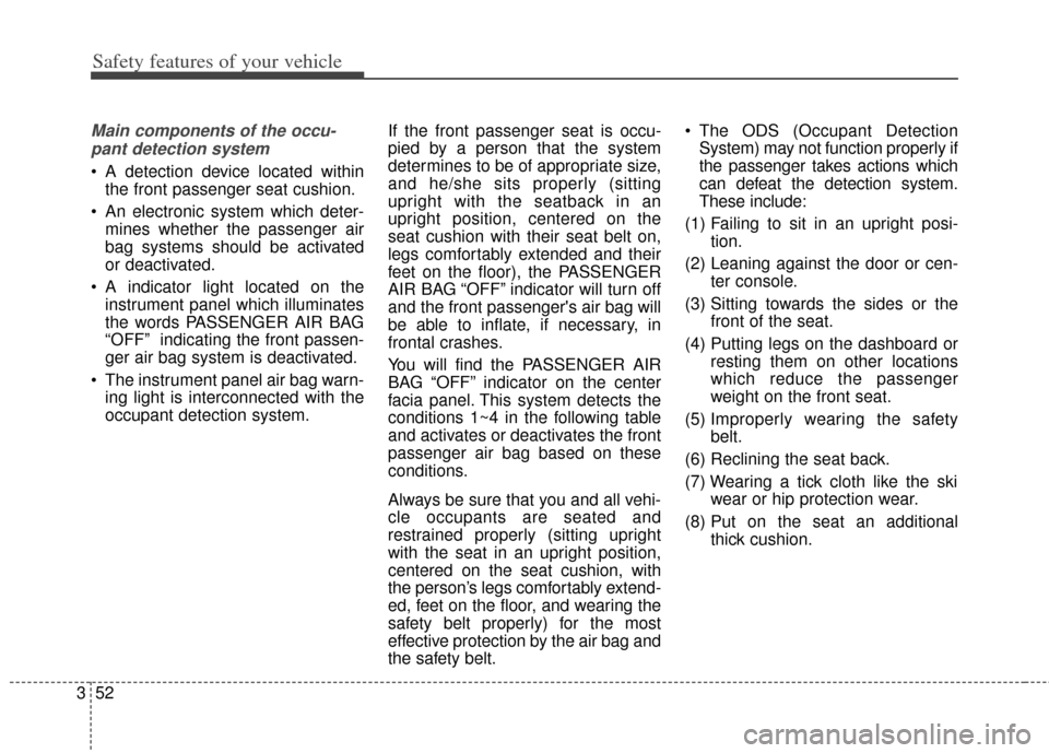 KIA Carens 2014 3.G Repair Manual Safety features of your vehicle
52
3
Main components of the occu-
pant detection system
 A detection device located within the front passenger seat cushion.
 An electronic system which deter- mines wh