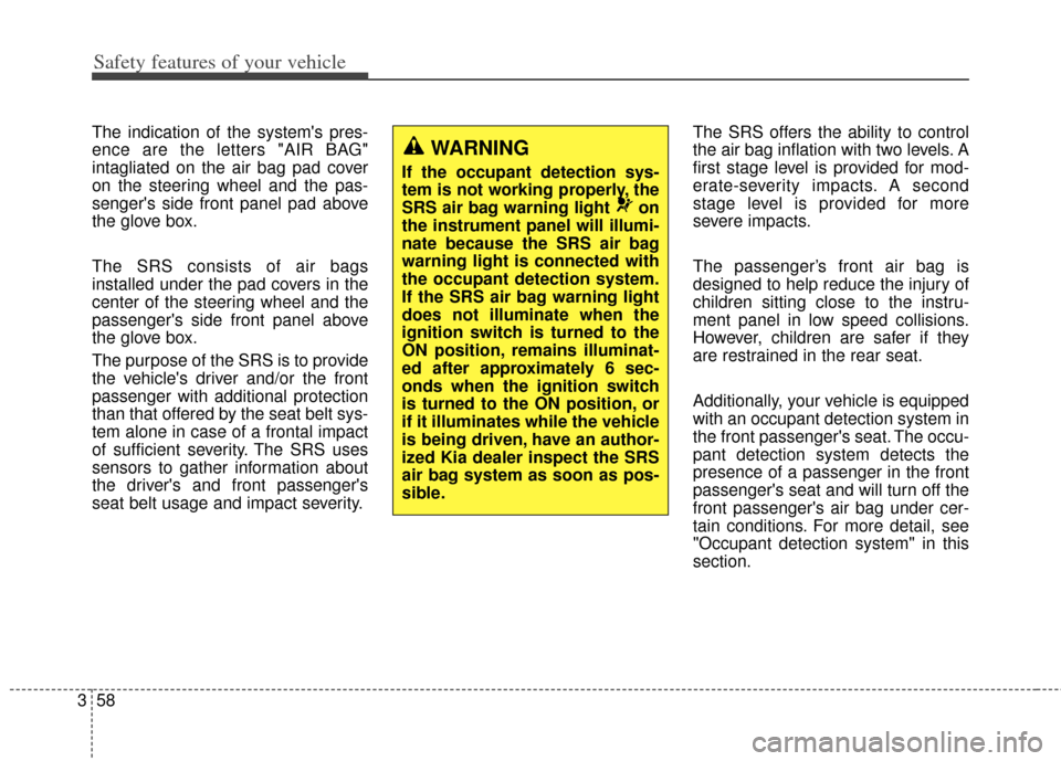 KIA Carens 2014 3.G Manual PDF Safety features of your vehicle
58
3
The indication of the systems pres-
ence are the letters "AIR BAG"
intagliated on the air bag pad cover
on the steering wheel and the pas-
sengers side front pan