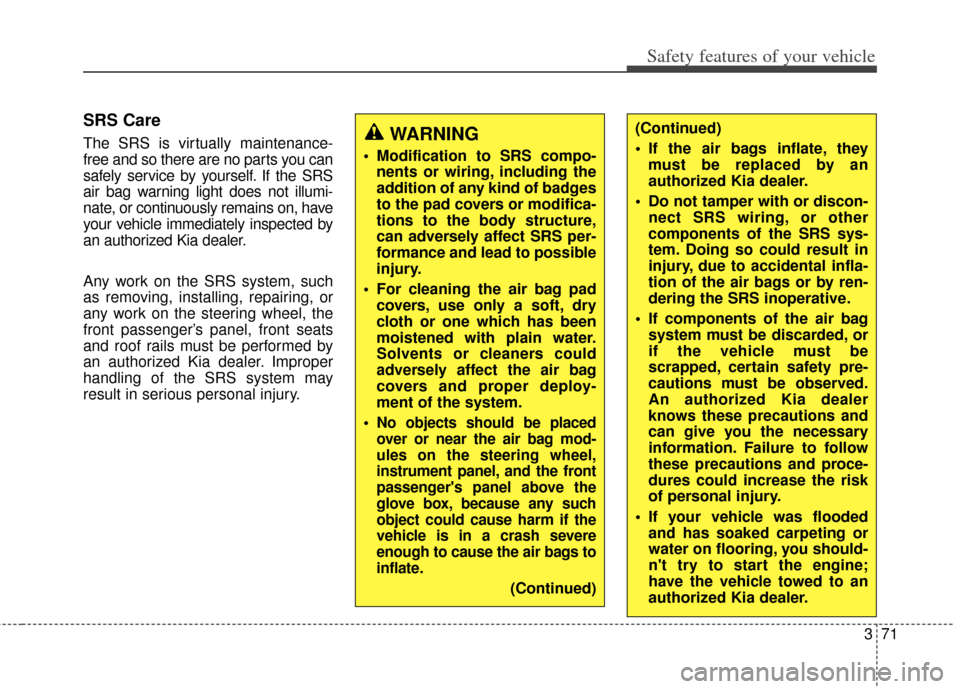 KIA Rondo 2014 3.G Owners Manual 371
Safety features of your vehicle
SRS Care
The SRS is virtually maintenance-
free and so there are no parts you can
safely service by yourself. If the SRS
air bag warning light does not illumi-
nate